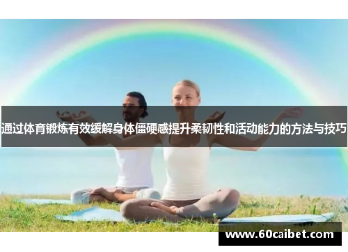 通过体育锻炼有效缓解身体僵硬感提升柔韧性和活动能力的方法与技巧